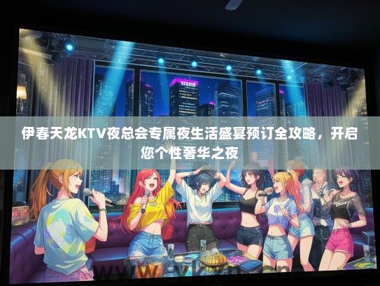 伊春天龙KTV夜总会专属夜生活盛宴预订全攻略，开启您个性奢华之夜