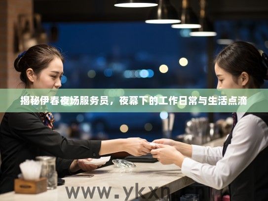 揭秘伊春夜场服务员,夜幕下的工作日常与生活点滴 揭秘伊春夜场服务员,夜幕下的工作日常与生活点滴